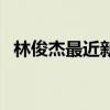 林俊杰最近新歌叫什么（林俊杰最近新歌）