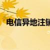 电信异地注销电话卡（电信号码注销异地）