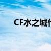 CF水之城什么时候上线的（cf水之城）