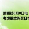 财联社6月8日电，日本央行将考虑在下一次货币政策会议上考虑继续购买日本国债。