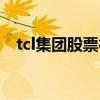 tcl集团股票行情今日收盘（tcl集团股票）
