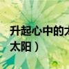 升起心中的太阳作文600字初中（升起心中的太阳）