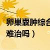 卵巢囊肿综合症有什么症状（卵巢囊肿综合症难治吗）