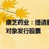 康芝药业：提请股东大会授权董事会办理以简易程序向特定对象发行股票