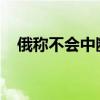 俄称不会中断与美西方有关核武器的对话