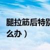 腿拉筋后特别疼怎么缓解（腿拉筋后特别疼怎么办）