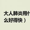大人肺炎用什么消炎药好得快（大人肺炎吃什么好得快）