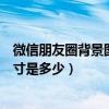 微信朋友圈背景图片尺寸多大合适（微信朋友圈背景图片尺寸是多少）