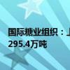 国际糖业组织：上调2023/24年度全球糖供应短缺量预期至295.4万吨