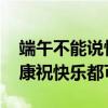 端午不能说快乐要说安康是假的 专家：祝安康祝快乐都可以