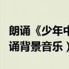 朗诵《少年中国说》背景音乐（中国少年说朗诵背景音乐）