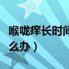 喉咙痒长时间咳嗽怎么办（喉咙痒久咳不止怎么办）