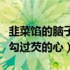 韭菜馅的脑子勾过芡的心出处（韭菜馅的脑子勾过芡的心）