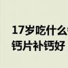17岁吃什么钙片补钙效果最好（17岁吃什么钙片补钙好）