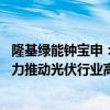 隆基绿能钟宝申：当前全球光伏需求仍然巨大 供给需求双发力推动光伏行业高质量发展