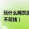 玩什么网页游戏可以赚钱（什么网页游戏好玩不花钱）