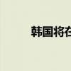 韩国将在明年3月后解除卖空禁令