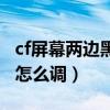 cf屏幕两边黑屏怎么调回来（cf屏幕两边黑屏怎么调）