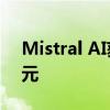 Mistral AI获6亿欧元融资 估值接近60亿欧元