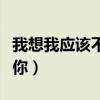 我想我应该不会爱你英文（我想我应该不会爱你）