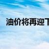 油价将再迎下调加满一箱油预计或少花8元