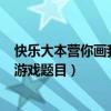 快乐大本营你画我猜题目大全500道（快乐大本营你画我猜游戏题目）
