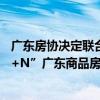 广东房协决定联合部分地市房协和相关机构 共同开展“1+4+N”广东商品房促消费全产业大行动