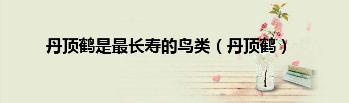 丹顶鹤是最长寿的鸟类正确吗（丹顶鹤是最长寿的鸟类吗正确吗）