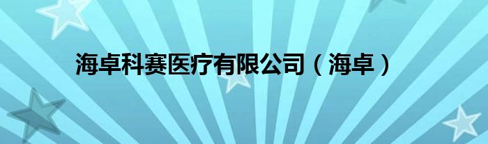 惠州海卓科赛医疗（惠州海卓科赛医疗器械）