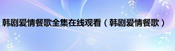 韩剧爱情餐歌完整版（韩剧爱情餐歌国语版40集）