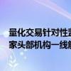 量化交易针对性监管标准出炉，将适时以适当方式发布，多家头部机构一线解读