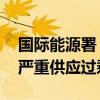 国际能源署：需求触及峰值 本十年面临石油严重供应过剩局面