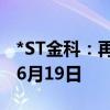 *ST金科：再次延期回复深交所年报问询函至6月19日
