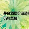 茅台酒批价波动扰动市场情绪   从业20年酒商称短期起伏后仍将坚挺