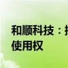 和顺科技：控股子公司以4219万元竞得土地使用权