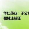 华仁药业：子公司取得一次性使用胃肠营养输注管路的医疗器械注册证