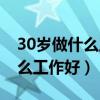 30岁做什么工作好呢现在很迷茫（30岁做什么工作好）