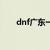 dnf广东一区人多吗（dnf广东一区）