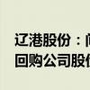辽港股份：间接控股股东提议1亿元-1.2亿元回购公司股份