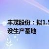 丰茂股份：拟1.5亿元在马来西亚设立全资孙公司并投资建设生产基地
