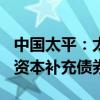 中国太平：太平人寿拟回购不超150亿元存续资本补充债券