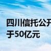 四川信托公开招募重整投资人：出资规模不少于50亿元