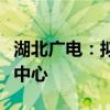 湖北广电：拟与华鑫信共同投资建设光谷智算中心