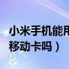 小米手机能用电信手机卡吗（小米电信版能用移动卡吗）