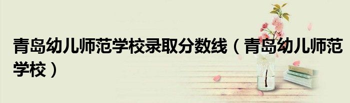 青岛幼儿师范学校往年录取分数线（青岛幼儿师范学校分数线官网）