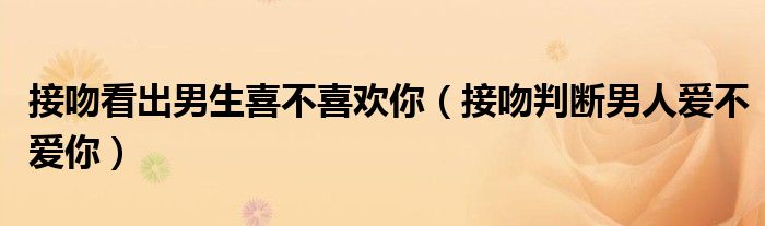 接吻看出男生是否爱你（接吻就能看出一个男人爱不爱你）