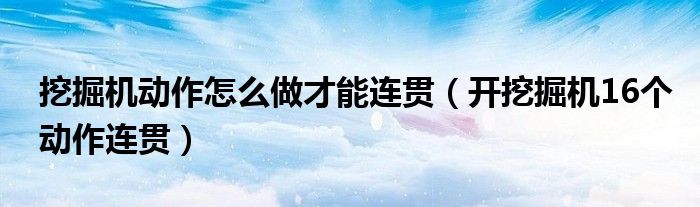 挖掘机怎么连贯操作（如何操作挖掘机的十六个动作）