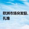 欧洲市场突发股、汇双杀：马克龙兵行险招 接下来风险事件扎堆