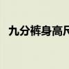 九分裤身高尺码对照表（身高尺码对照表）