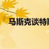 马斯克谈特斯拉造手机：可以有但没必要